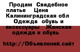 Продам  Свадебное платье  › Цена ­ 10 000 - Калининградская обл. Одежда, обувь и аксессуары » Женская одежда и обувь   